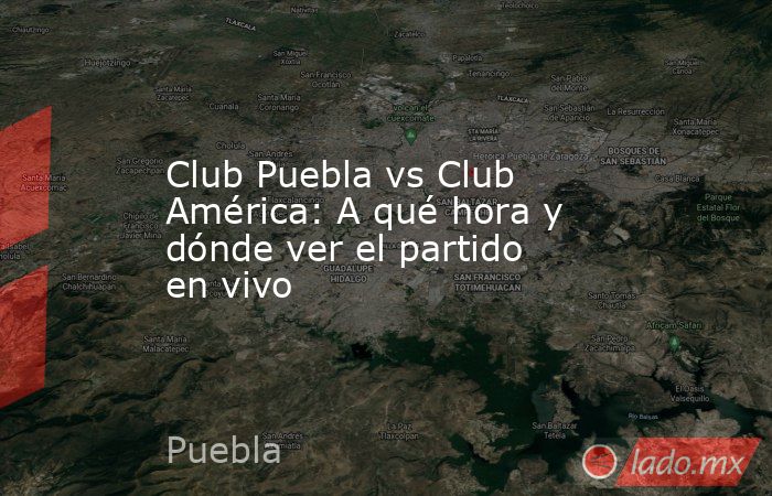 Club Puebla vs Club América: A qué hora y dónde ver el partido en vivo. Noticias en tiempo real