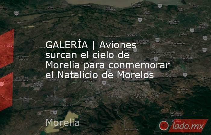 GALERÍA | Aviones surcan el cielo de Morelia para conmemorar el Natalicio de Morelos. Noticias en tiempo real