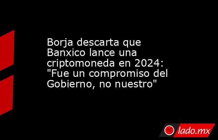 Borja descarta que Banxico lance una criptomoneda en 2024: 