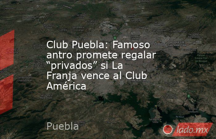 Club Puebla: Famoso antro promete regalar “privados” si La Franja vence al Club América. Noticias en tiempo real
