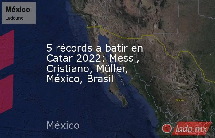 5 récords a batir en Catar 2022: Messi, Cristiano, Müller, México, Brasil. Noticias en tiempo real