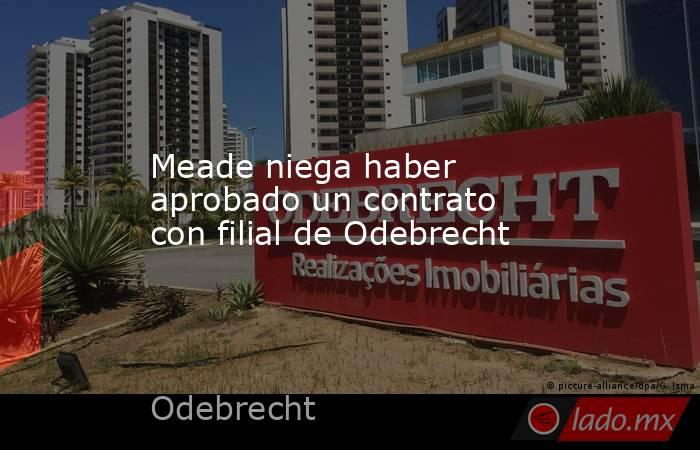 Meade niega haber aprobado un contrato con filial de Odebrecht. Noticias en tiempo real