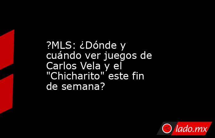 ?MLS: ¿Dónde y cuándo ver juegos de Carlos Vela y el 