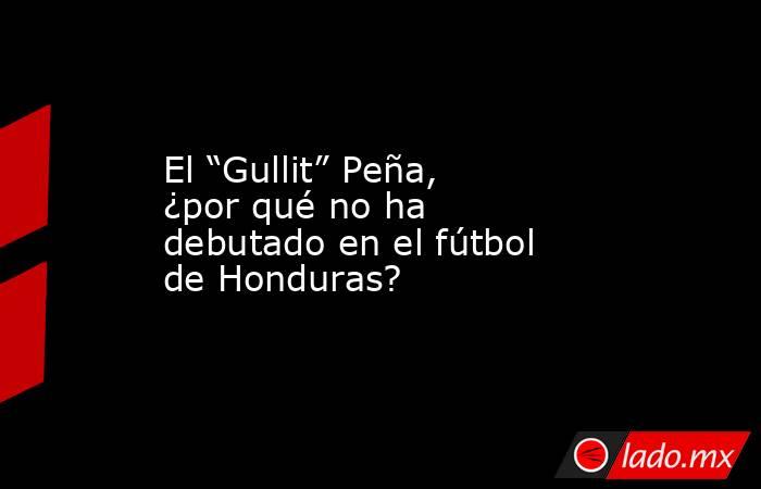 El “Gullit” Peña, ¿por qué no ha debutado en el fútbol de Honduras?. Noticias en tiempo real