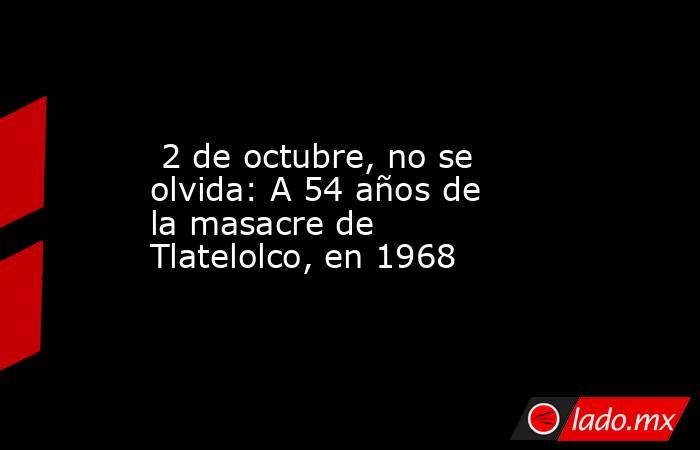  2 de octubre, no se olvida: A 54 años de la masacre de Tlatelolco, en 1968. Noticias en tiempo real