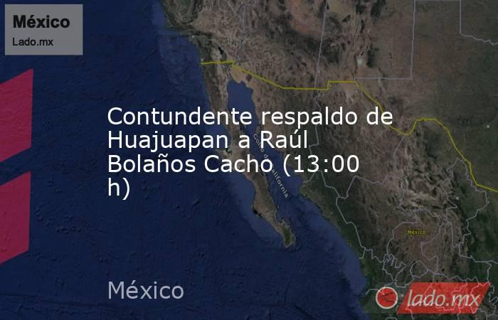 Contundente respaldo de Huajuapan a Raúl Bolaños Cacho (13:00 h). Noticias en tiempo real