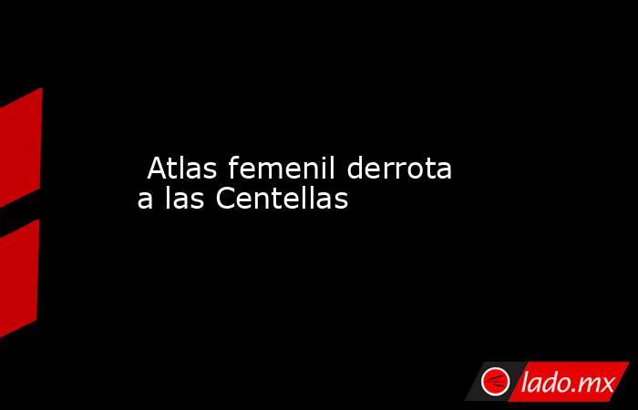  Atlas femenil derrota a las Centellas. Noticias en tiempo real