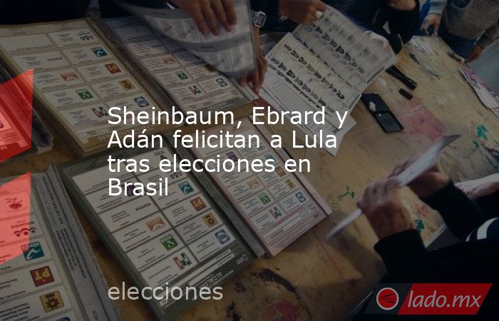 Sheinbaum, Ebrard y Adán felicitan a Lula tras elecciones en Brasil. Noticias en tiempo real