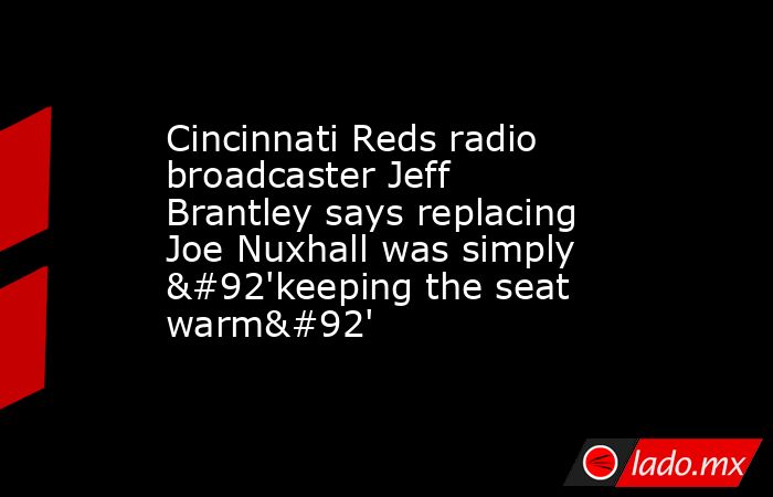 Cincinnati Reds radio broadcaster Jeff Brantley says replacing Joe Nuxhall was simply \'keeping the seat warm\'. Noticias en tiempo real