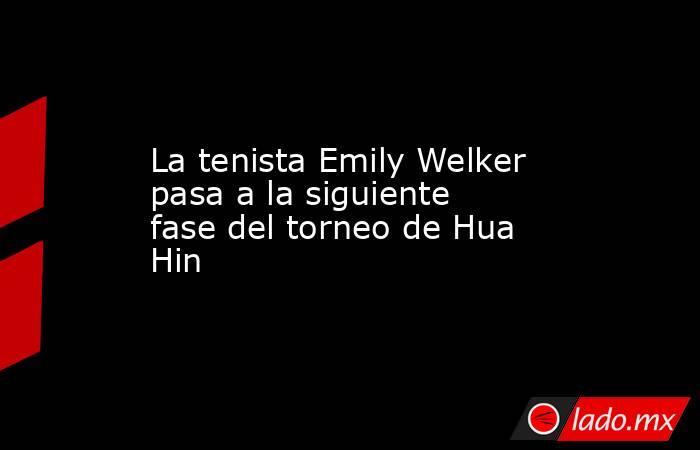 La tenista Emily Welker pasa a la siguiente fase del torneo de Hua Hin. Noticias en tiempo real