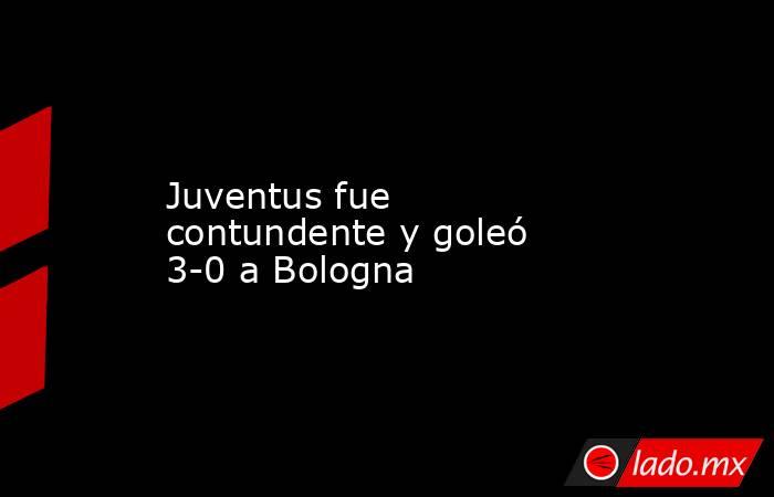 Juventus fue contundente y goleó 3-0 a Bologna. Noticias en tiempo real