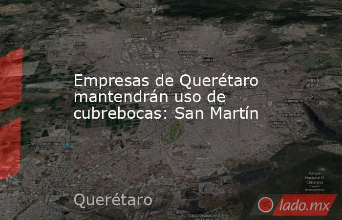 Empresas de Querétaro mantendrán uso de cubrebocas: San Martín. Noticias en tiempo real