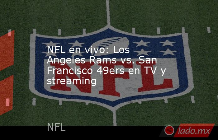 NFL en vivo: Los Angeles Rams vs. San Francisco 49ers en TV y streaming . Noticias en tiempo real
