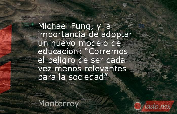Michael Fung, y la importancia de adoptar un nuevo modelo de educación: “Corremos el peligro de ser cada vez menos relevantes para la sociedad”. Noticias en tiempo real