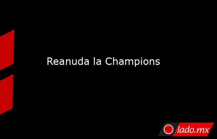 Reanuda la Champions. Noticias en tiempo real