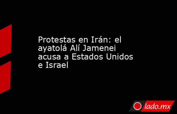 Protestas en Irán: el ayatolá Alí Jamenei acusa a Estados Unidos e Israel. Noticias en tiempo real
