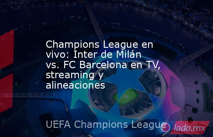 Champions League en vivo: Inter de Milán vs. FC Barcelona en TV, streaming y alineaciones. Noticias en tiempo real