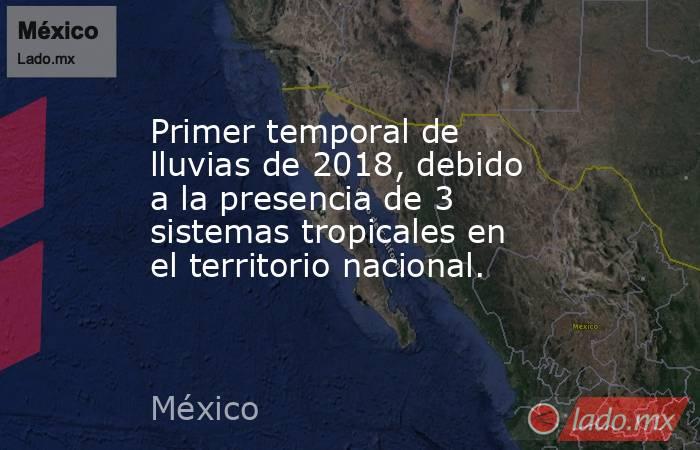 Primer temporal de lluvias de 2018, debido a la presencia de 3 sistemas tropicales en el territorio nacional.. Noticias en tiempo real