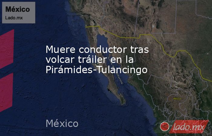 Muere conductor tras volcar tráiler en la  Pirámides-Tulancingo. Noticias en tiempo real
