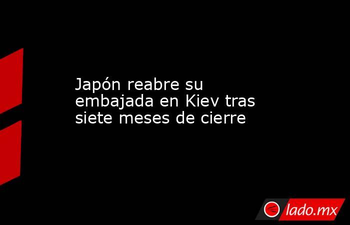 Japón reabre su embajada en Kiev tras siete meses de cierre. Noticias en tiempo real