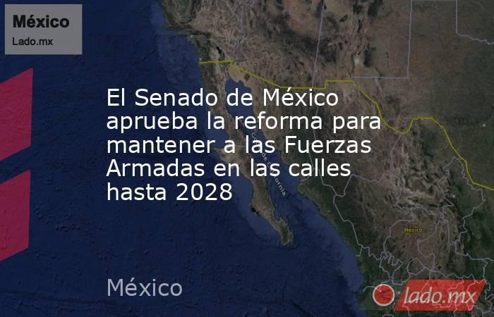 El Senado de México aprueba la reforma para mantener a las Fuerzas Armadas en las calles hasta 2028. Noticias en tiempo real