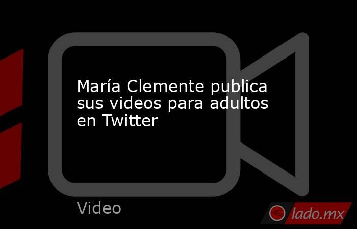 María Clemente publica sus videos para adultos en Twitter. Noticias en tiempo real
