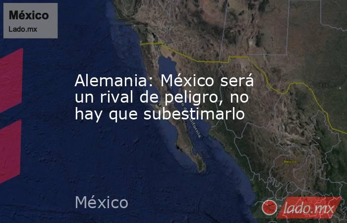 Alemania: México será un rival de peligro, no hay que subestimarlo. Noticias en tiempo real