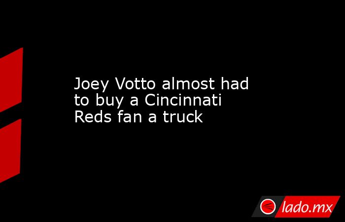 Joey Votto almost had to buy a Cincinnati Reds fan a truck. Noticias en tiempo real