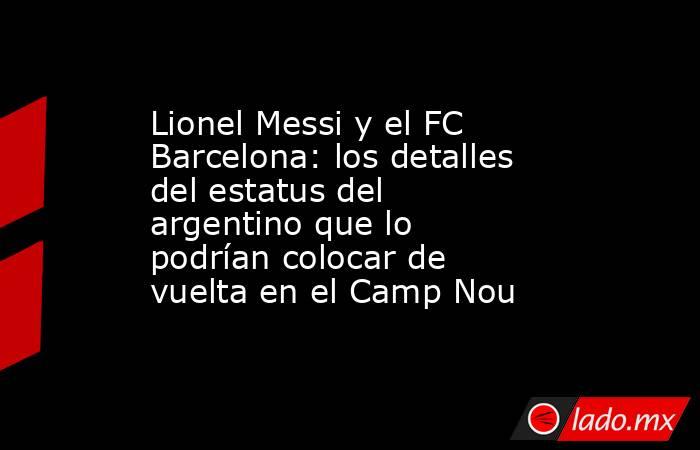 Lionel Messi y el FC Barcelona: los detalles del estatus del argentino que lo podrían colocar de vuelta en el Camp Nou. Noticias en tiempo real