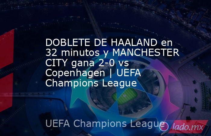 DOBLETE DE HAALAND en 32 minutos y MANCHESTER CITY gana 2-0 vs Copenhagen | UEFA Champions League. Noticias en tiempo real