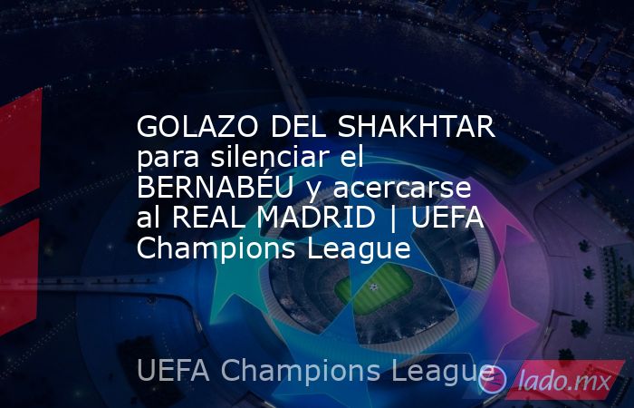 GOLAZO DEL SHAKHTAR para silenciar el BERNABÉU y acercarse al REAL MADRID | UEFA Champions League. Noticias en tiempo real
