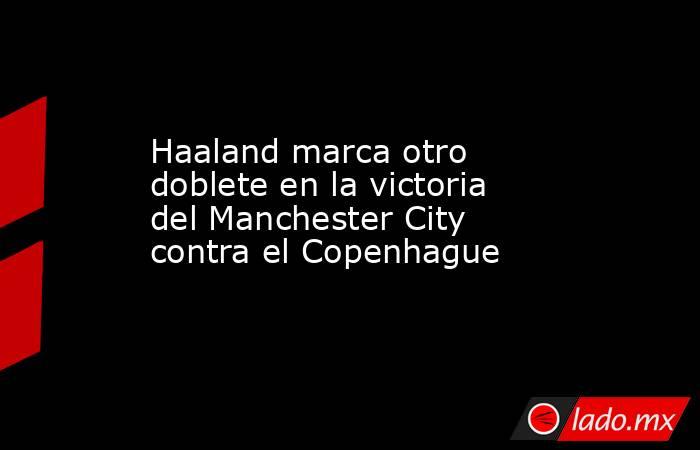 Haaland marca otro doblete en la victoria del Manchester City contra el Copenhague. Noticias en tiempo real