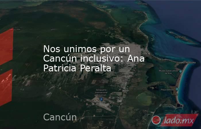 Nos unimos por un Cancún inclusivo: Ana Patricia Peralta. Noticias en tiempo real