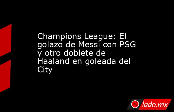 Champions League: El golazo de Messi con PSG y otro doblete de Haaland en goleada del City. Noticias en tiempo real