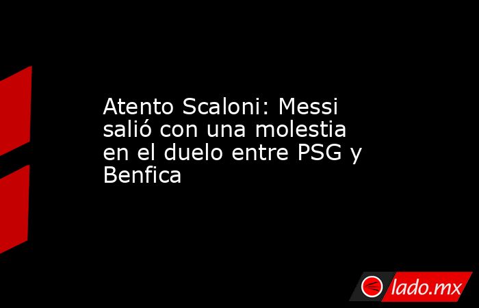 Atento Scaloni: Messi salió con una molestia en el duelo entre PSG y Benfica. Noticias en tiempo real