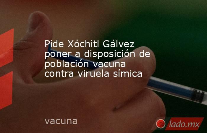 Pide Xóchitl Gálvez poner a disposición de población vacuna contra viruela símica. Noticias en tiempo real