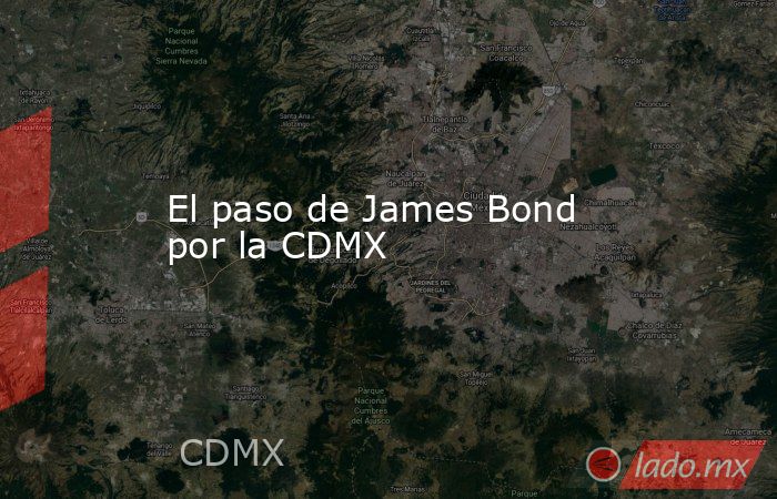 El paso de James Bond por la CDMX. Noticias en tiempo real
