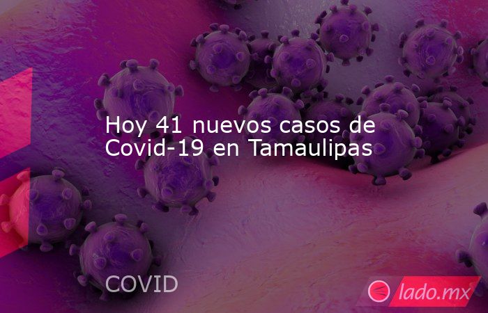 Hoy 41 nuevos casos de Covid-19 en Tamaulipas. Noticias en tiempo real