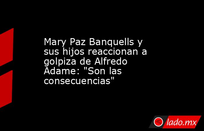 Mary Paz Banquells y sus hijos reaccionan a golpiza de Alfredo Adame: 