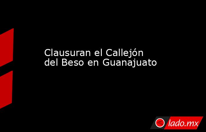 Clausuran el Callejón del Beso en Guanajuato. Noticias en tiempo real