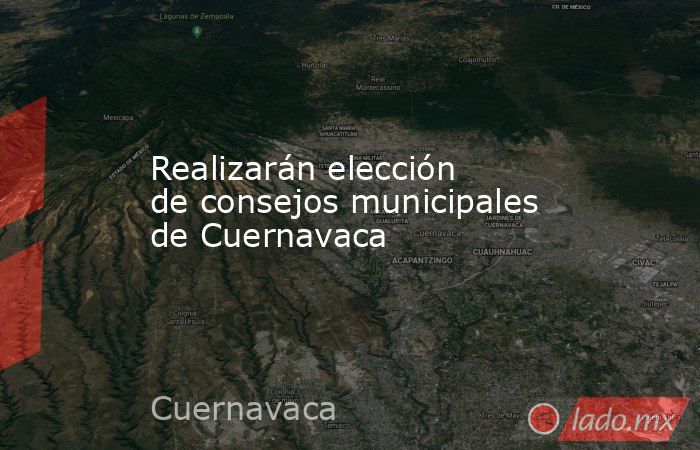 Realizarán elección de consejos municipales de Cuernavaca. Noticias en tiempo real