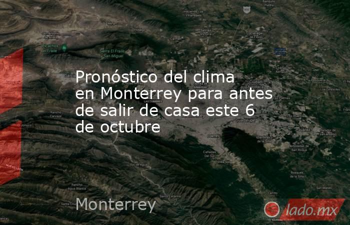 Pronóstico del clima en Monterrey para antes de salir de casa este 6 de octubre. Noticias en tiempo real