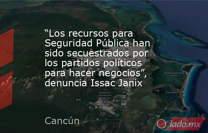 “Los recursos para Seguridad Pública han sido secuestrados por los partidos políticos para hacer negocios”, denuncia Issac Janix. Noticias en tiempo real