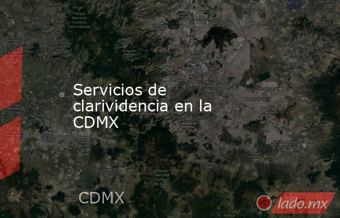 Servicios de clarividencia en la CDMX. Noticias en tiempo real