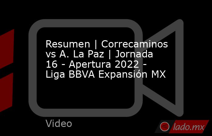Resumen | Correcaminos vs A. La Paz | Jornada 16 - Apertura 2022 - Liga BBVA Expansión MX. Noticias en tiempo real