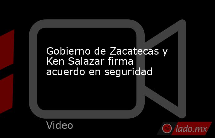 Gobierno de Zacatecas y Ken Salazar firma acuerdo en seguridad. Noticias en tiempo real