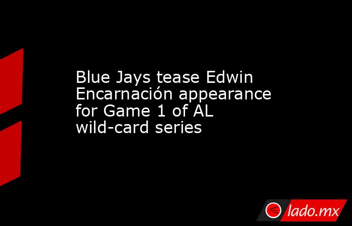 Blue Jays tease Edwin Encarnación appearance for Game 1 of AL wild-card series. Noticias en tiempo real