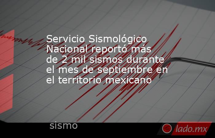 Servicio Sismológico Nacional reportó más de 2 mil sismos durante el mes de septiembre en el territorio mexicano . Noticias en tiempo real
