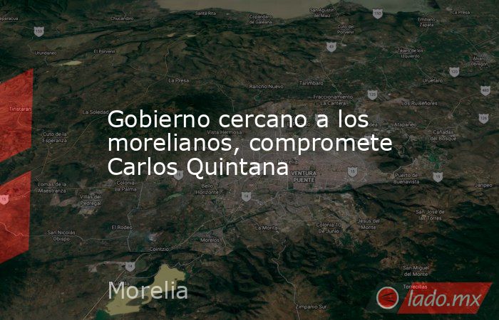 Gobierno cercano a los morelianos, compromete Carlos Quintana. Noticias en tiempo real