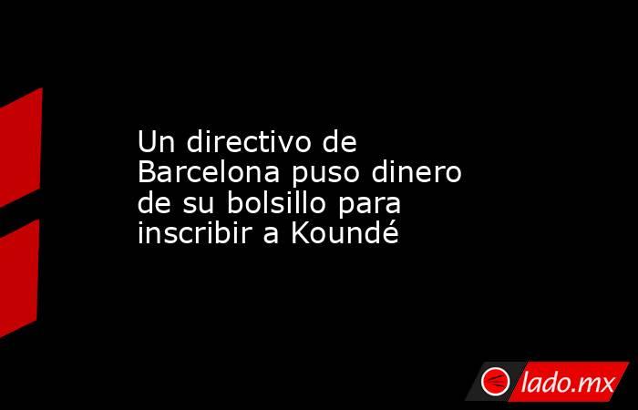 Un directivo de Barcelona puso dinero de su bolsillo para inscribir a Koundé. Noticias en tiempo real